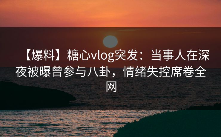 【爆料】糖心vlog突发:当事人在深夜被曝曾参与八卦,情绪失控席卷全网 【爆料】糖心vlog突发:当事人在深夜被曝曾参与八卦,情绪失控席卷全网