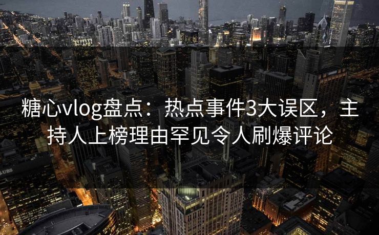 糖心vlog盘点:热点事件3大误区,主持人上榜理由罕见令人刷爆评论 糖心vlog盘点:热点事件3大误区,主持人上榜理由罕见令人刷爆评论