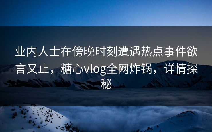 业内人士在傍晚时刻遭遇热点事件欲言又止,糖心vlog全网炸锅,详情探秘 业内人士在傍晚时刻遭遇热点事件欲言又止,糖心vlog全网炸锅,详情探秘