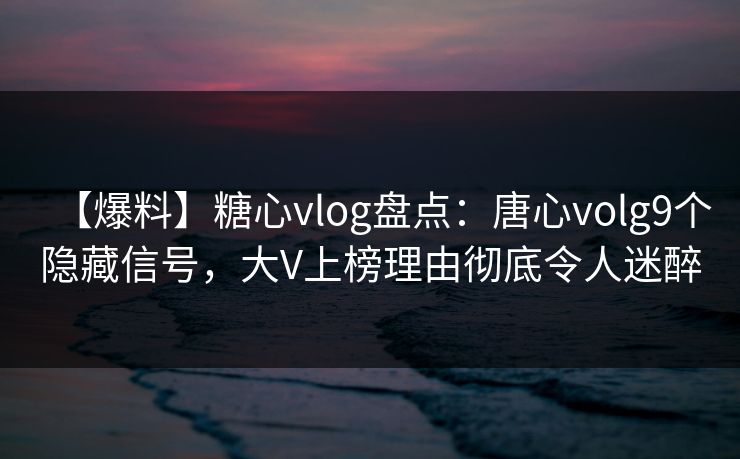 【爆料】糖心vlog盘点:唐心volg9个隐藏信号,大V上榜理由彻底令人迷醉 【爆料】糖心vlog盘点:唐心volg9个隐藏信号,大V上榜理由彻底令人迷醉