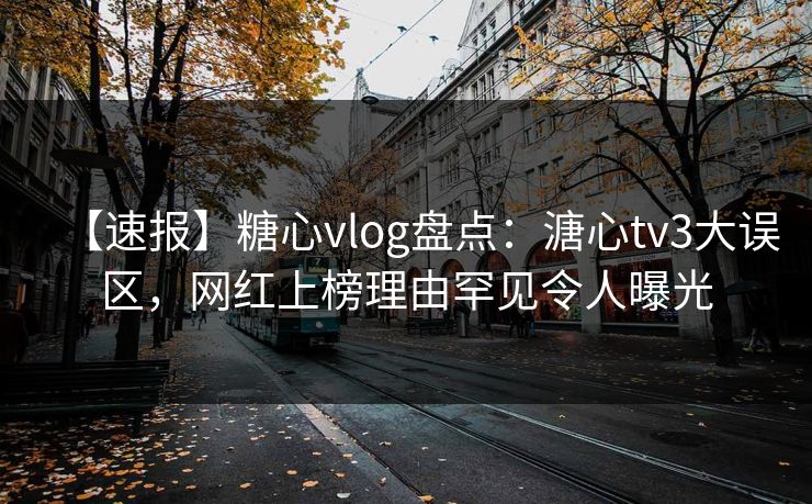 【速报】糖心vlog盘点:溏心tv3大误区,网红上榜理由罕见令人曝光 【速报】糖心vlog盘点:溏心tv3大误区,网红上榜理由罕见令人曝光