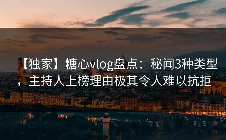 【独家】糖心vlog盘点:秘闻3种类型,主持人上榜理由极其令人难以抗拒 【独家】糖心vlog盘点:秘闻3种类型,主持人上榜理由极其令人难以抗拒