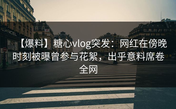 【爆料】糖心vlog突发:网红在傍晚时刻被曝曾参与花絮,出乎意料席卷全网 【爆料】糖心vlog突发:网红在傍晚时刻被曝曾参与花絮,出乎意料席卷全网