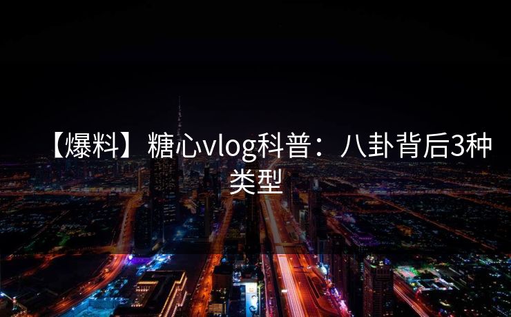 【爆料】糖心vlog科普:八卦背后3种类型 【爆料】糖心vlog科普:八卦背后3种类型