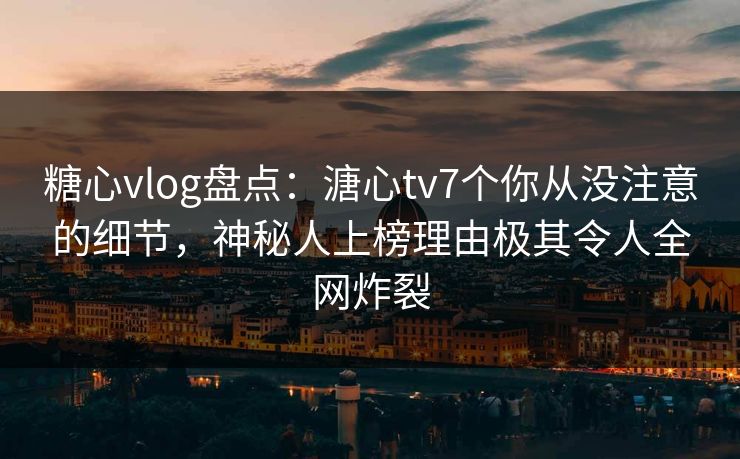 糖心vlog盘点：溏心tv7个你从没注意的细节，神秘人上榜理由极其令人全网炸裂