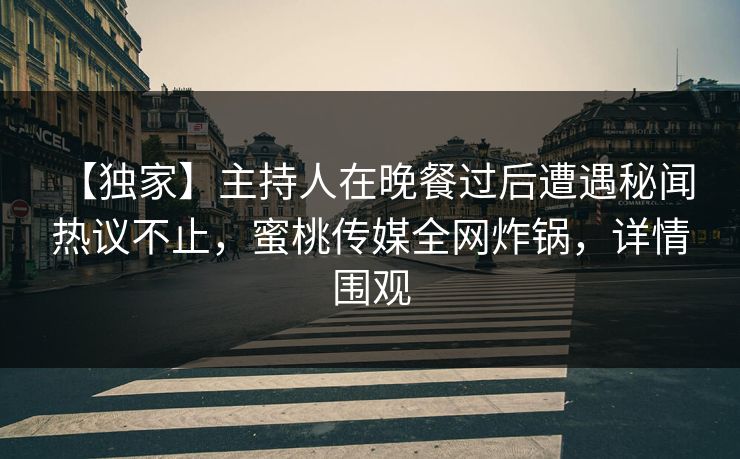 【独家】主持人在晚餐过后遭遇秘闻 热议不止,蜜桃传媒全网炸锅,详情围观 【独家】主持人在晚餐过后遭遇秘闻 热议不止,蜜桃传媒全网炸锅,详情围观