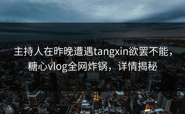 主持人在昨晚遭遇tangxin欲罢不能,糖心vlog全网炸锅,详情揭秘 主持人在昨晚遭遇tangxin欲罢不能,糖心vlog全网炸锅,详情揭秘