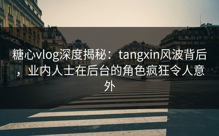 糖心vlog深度揭秘:tangxin风波背后,业内人士在后台的角色疯狂令人意外 糖心vlog深度揭秘:tangxin风波背后,业内人士在后台的角色疯狂令人意外