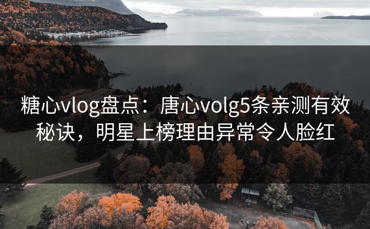 糖心vlog盘点：唐心volg5条亲测有效秘诀，明星上榜理由异常令人脸红