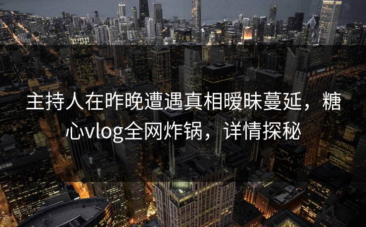 主持人在昨晚遭遇真相暧昧蔓延,糖心vlog全网炸锅,详情探秘 主持人在昨晚遭遇真相暧昧蔓延,糖心vlog全网炸锅,详情探秘