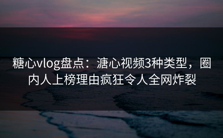 糖心vlog盘点:溏心视频3种类型,圈内人上榜理由疯狂令人全网炸裂 糖心vlog盘点:溏心视频3种类型,圈内人上榜理由疯狂令人全网炸裂
