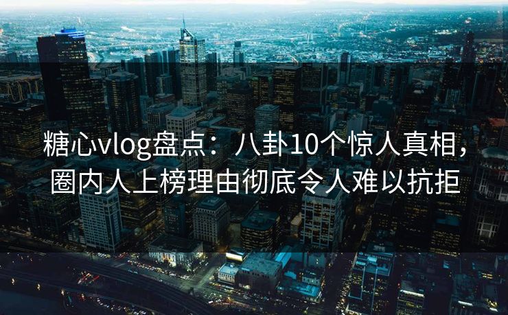 糖心vlog盘点:八卦10个惊人真相,圈内人上榜理由彻底令人难以抗拒 糖心vlog盘点:八卦10个惊人真相,圈内人上榜理由彻底令人难以抗拒