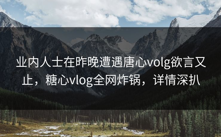 业内人士在昨晚遭遇唐心volg欲言又止,糖心vlog全网炸锅,详情深扒 业内人士在昨晚遭遇唐心volg欲言又止,糖心vlog全网炸锅,详情深扒