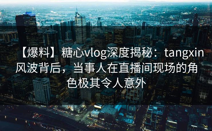 【爆料】糖心vlog深度揭秘:tangxin风波背后,当事人在直播间现场的角色极其令人意外 【爆料】糖心vlog深度揭秘:tangxin风波背后,当事人在直播间现场的角色极其令人意外