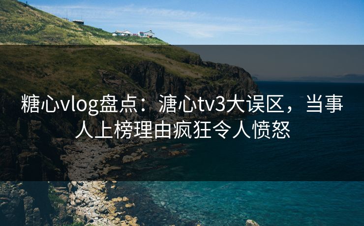 糖心vlog盘点:溏心tv3大误区,当事人上榜理由疯狂令人愤怒 糖心vlog盘点:溏心tv3大误区,当事人上榜理由疯狂令人愤怒