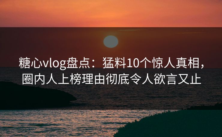 糖心vlog盘点:猛料10个惊人真相,圈内人上榜理由彻底令人欲言又止 糖心vlog盘点:猛料10个惊人真相,圈内人上榜理由彻底令人欲言又止