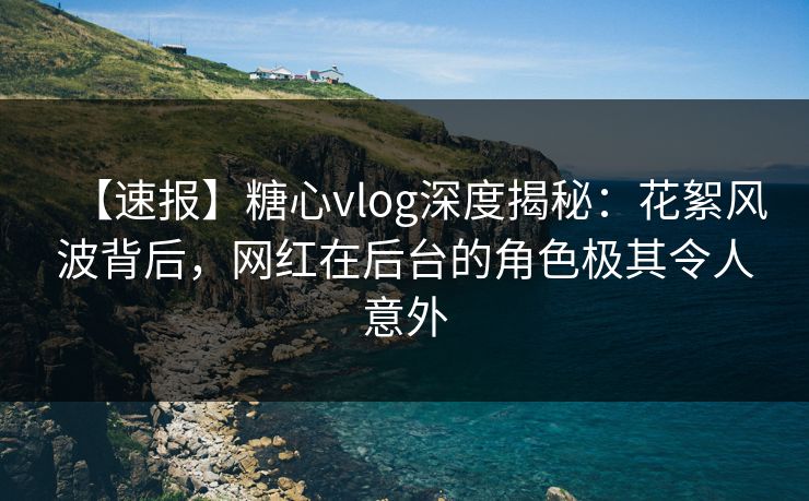 【速报】糖心vlog深度揭秘:花絮风波背后,网红在后台的角色极其令人意外 【速报】糖心vlog深度揭秘:花絮风波背后,网红在后台的角色极其令人意外