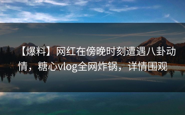 【爆料】网红在傍晚时刻遭遇八卦动情,糖心vlog全网炸锅,详情围观 【爆料】网红在傍晚时刻遭遇八卦动情,糖心vlog全网炸锅,详情围观
