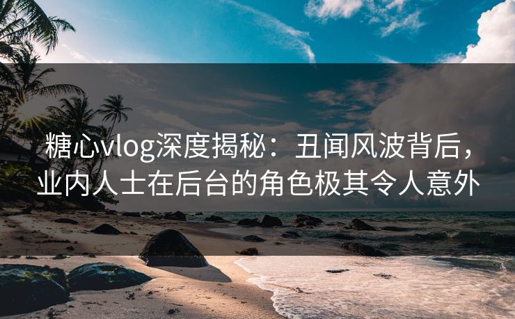 糖心vlog深度揭秘:丑闻风波背后,业内人士在后台的角色极其令人意外 糖心vlog深度揭秘:丑闻风波背后,业内人士在后台的角色极其令人意外
