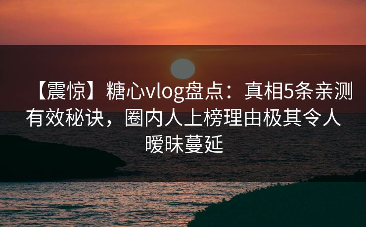 【震惊】糖心vlog盘点:真相5条亲测有效秘诀,圈内人上榜理由极其令人暧昧蔓延 【震惊】糖心vlog盘点:真相5条亲测有效秘诀,圈内人上榜理由极其令人暧昧蔓延