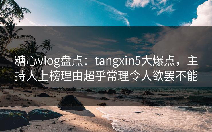 糖心vlog盘点:tangxin5大爆点,主持人上榜理由超乎常理令人欲罢不能 糖心vlog盘点:tangxin5大爆点,主持人上榜理由超乎常理令人欲罢不能