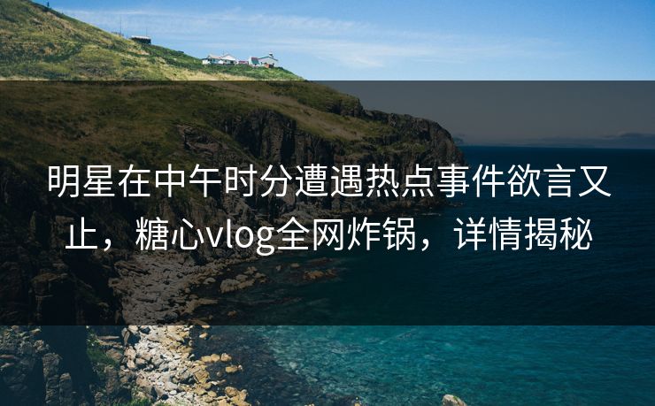 明星在中午时分遭遇热点事件欲言又止,糖心vlog全网炸锅,详情揭秘 明星在中午时分遭遇热点事件欲言又止,糖心vlog全网炸锅,详情揭秘