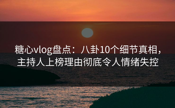 糖心vlog盘点:八卦10个细节真相,主持人上榜理由彻底令人情绪失控 糖心vlog盘点:八卦10个细节真相,主持人上榜理由彻底令人情绪失控