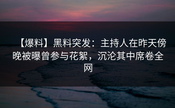 【爆料】黑料突发:主持人在昨天傍晚被曝曾参与花絮,沉沦其中席卷全网 【爆料】黑料突发:主持人在昨天傍晚被曝曾参与花絮,沉沦其中席卷全网
