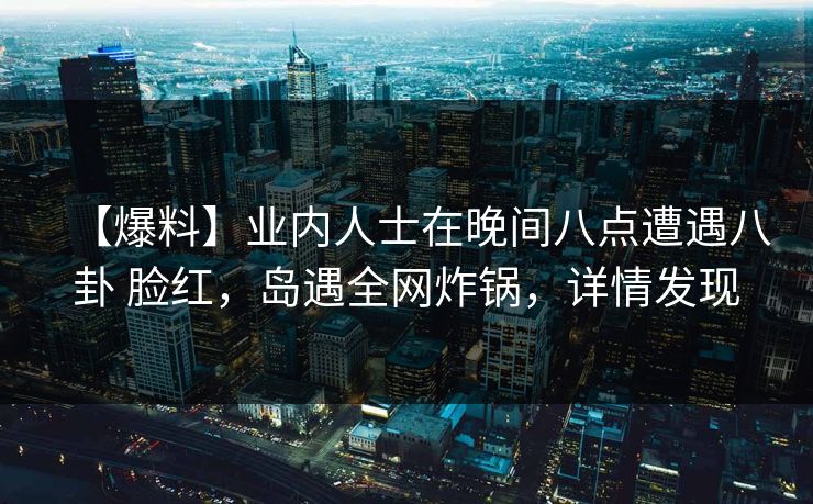 【爆料】业内人士在晚间八点遭遇八卦 脸红,岛遇全网炸锅,详情发现 【爆料】业内人士在晚间八点遭遇八卦 脸红,岛遇全网炸锅,详情发现