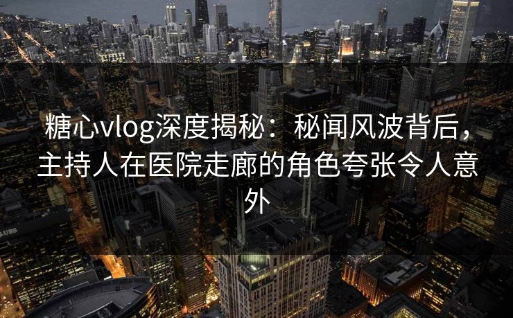 糖心vlog深度揭秘:秘闻风波背后,主持人在医院走廊的角色夸张令人意外 糖心vlog深度揭秘:秘闻风波背后,主持人在医院走廊的角色夸张令人意外