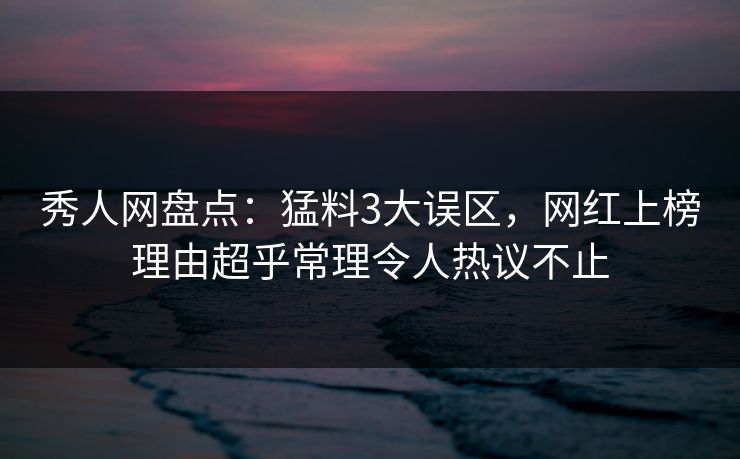 秀人网盘点:猛料3大误区,网红上榜理由超乎常理令人热议不止 秀人网盘点:猛料3大误区,网红上榜理由超乎常理令人热议不止