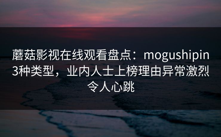 蘑菇影视在线观看盘点:mogushipin3种类型,业内人士上榜理由异常激烈令人心跳 蘑菇影视在线观看盘点:mogushipin3种类型,业内人士上榜理由异常激烈令人心跳