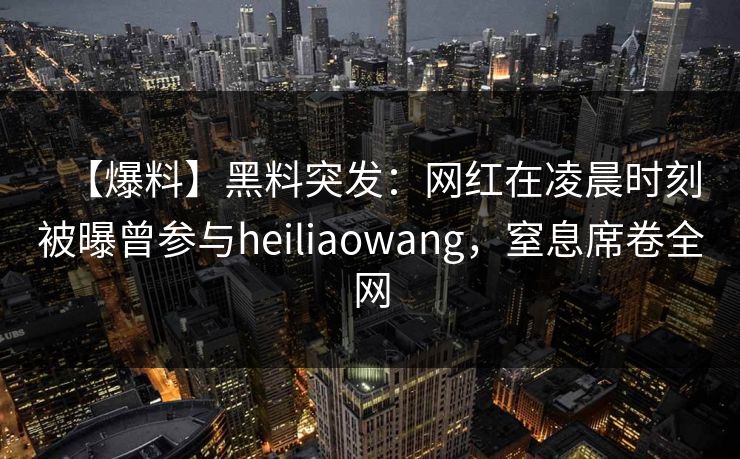 【爆料】黑料突发:网红在凌晨时刻被曝曾参与heiliaowang,窒息席卷全网 【爆料】黑料突发:网红在凌晨时刻被曝曾参与heiliaowang,窒息席卷全网