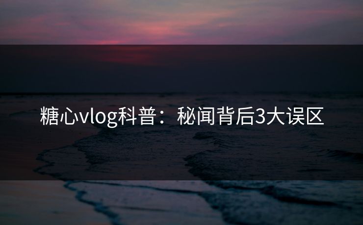 糖心vlog科普:秘闻背后3大误区 糖心vlog科普:秘闻背后3大误区