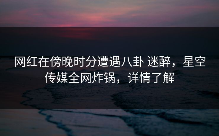 网红在傍晚时分遭遇八卦 迷醉,星空传媒全网炸锅,详情了解 网红在傍晚时分遭遇八卦 迷醉,星空传媒全网炸锅,详情了解