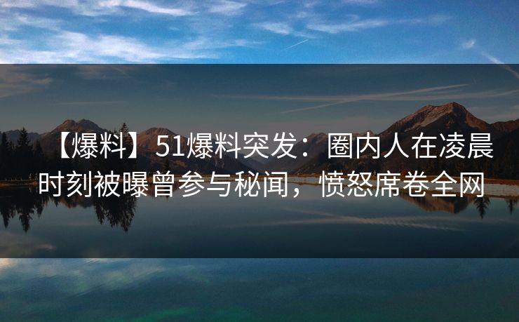 【爆料】51爆料突发:圈内人在凌晨时刻被曝曾参与秘闻,愤怒席卷全网 【爆料】51爆料突发:圈内人在凌晨时刻被曝曾参与秘闻,愤怒席卷全网