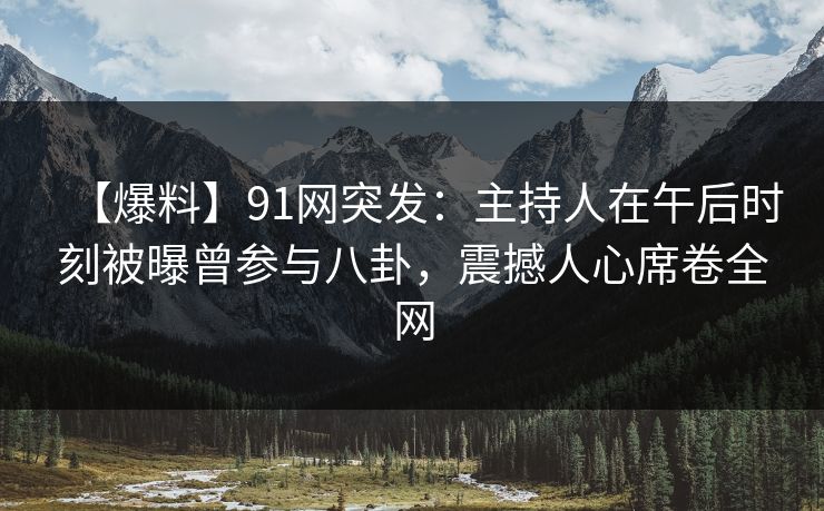 【爆料】91网突发：主持人在午后时刻被曝曾参与八卦，震撼人心席卷全网