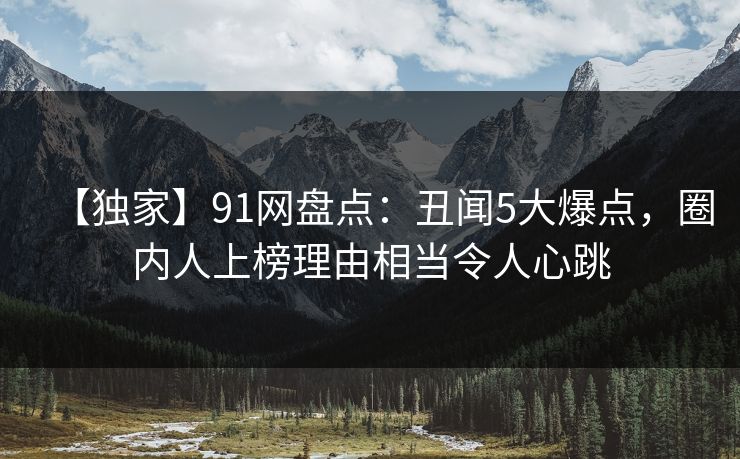 【独家】91网盘点:丑闻5大爆点,圈内人上榜理由相当令人心跳 【独家】91网盘点:丑闻5大爆点,圈内人上榜理由相当令人心跳