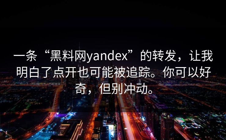 一条“黑料网yandex”的转发，让我明白了点开也可能被追踪。你可以好奇，但别冲动。