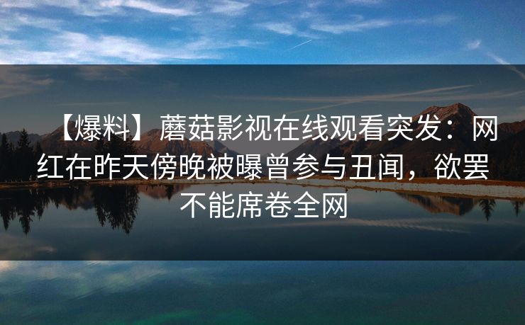 【爆料】蘑菇影视在线观看突发：网红在昨天傍晚被曝曾参与丑闻，欲罢不能席卷全网