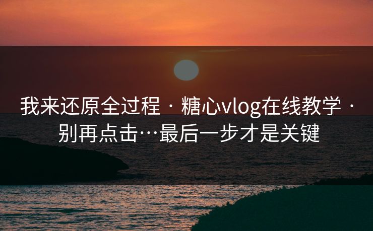 我来还原全过程 · 糖心vlog在线教学 · 别再点击…最后一步才是关键