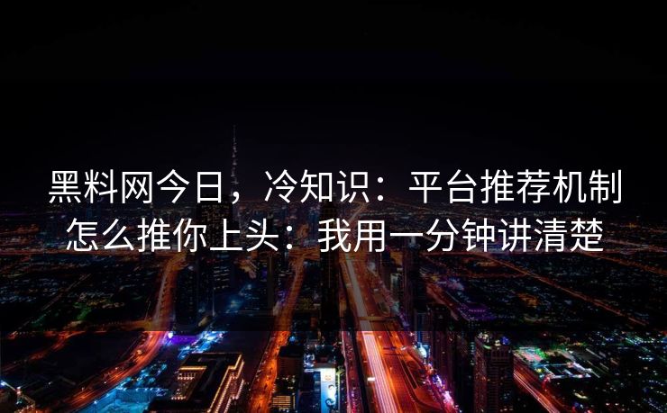 黑料网今日，冷知识：平台推荐机制怎么推你上头：我用一分钟讲清楚