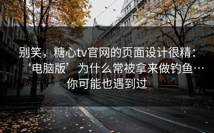 别笑,糖心tv官网的页面设计很精:‘电脑版’为什么常被拿来做钓鱼…你可能也遇到过 别笑,糖心tv官网的页面设计很精:‘电脑版’为什么常被拿来做钓鱼…你可能也遇到过
