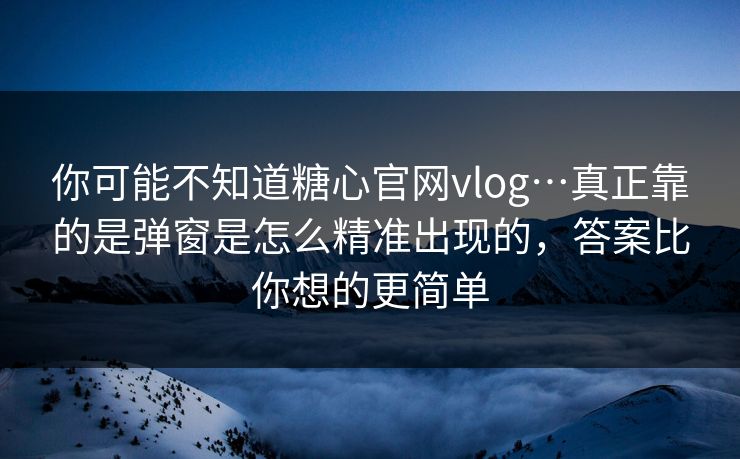 你可能不知道糖心官网vlog…真正靠的是弹窗是怎么精准出现的,答案比你想的更简单 你可能不知道糖心官网vlog…真正靠的是弹窗是怎么精准出现的,答案比你想的更简单