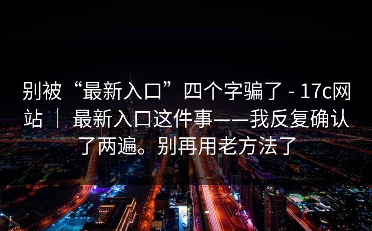 别被“最新入口”四个字骗了 - 17c网站 ｜ 最新入口这件事——我反复确认了两遍。别再用老方法了