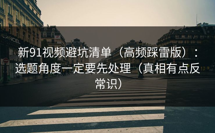 新91视频避坑清单（高频踩雷版）：选题角度一定要先处理（真相有点反常识）