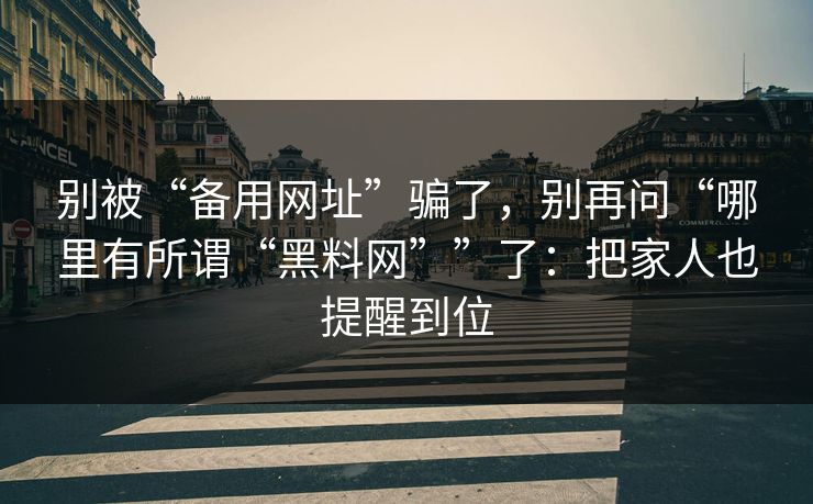 别被“备用网址”骗了，别再问“哪里有所谓“黑料网””了：把家人也提醒到位
