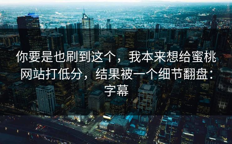 你要是也刷到这个，我本来想给蜜桃网站打低分，结果被一个细节翻盘：字幕