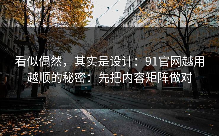 看似偶然，其实是设计：91官网越用越顺的秘密：先把内容矩阵做对
