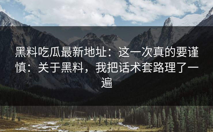 黑料吃瓜最新地址：这一次真的要谨慎：关于黑料，我把话术套路理了一遍